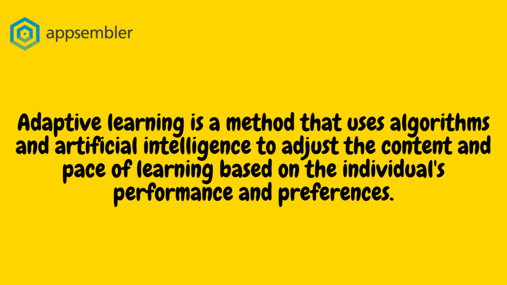 Adaptive learning is a method that uses algorithms and artificial intelligence to adjust the content and pace of learning based on the individual's performance and preferences.
